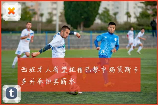 西班牙人有望租借巴黎中场莫斯卡多并承担其薪水